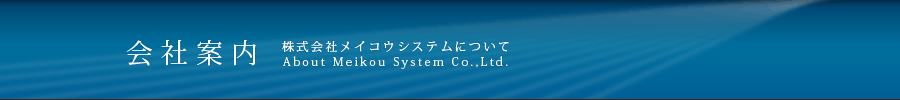 会社案内　株式会社メイコウシステムについて　About Meikou System Co.,Ltd.